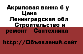 Акриловая ванна б/у › Цена ­ 1 000 - Ленинградская обл. Строительство и ремонт » Сантехника   